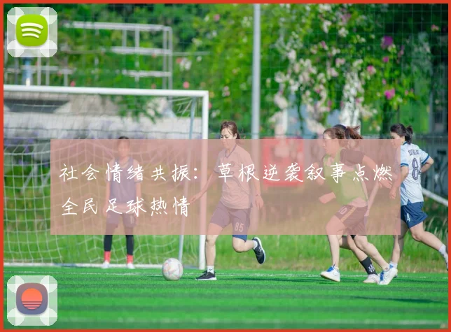 社会情绪共振：草根逆袭叙事点燃全民足球热情