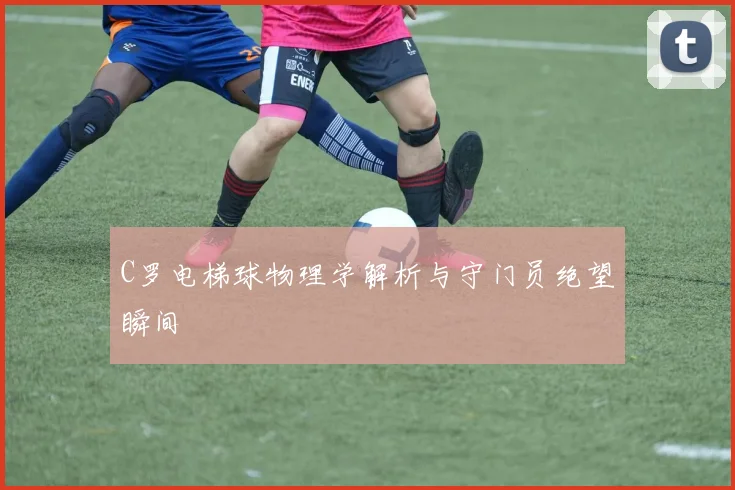 C罗电梯球物理学解析与守门员绝望瞬间