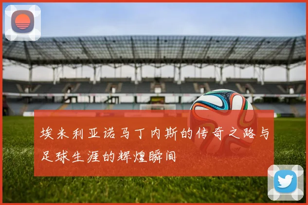 埃米利亚诺马丁内斯的传奇之路与足球生涯的辉煌瞬间