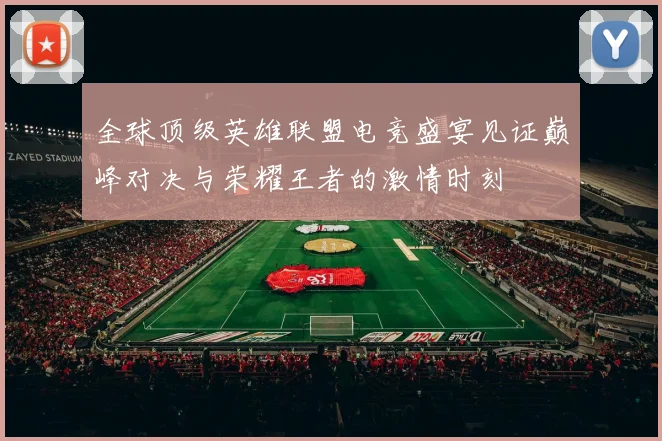全球顶级英雄联盟电竞盛宴见证巅峰对决与荣耀王者的激情时刻