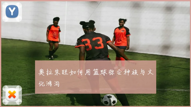 奥拉朱旺如何用篮球弥合种族与文化鸿沟