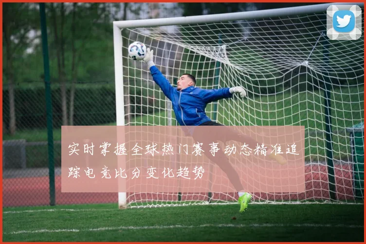 实时掌握全球热门赛事动态精准追踪电竞比分变化趋势