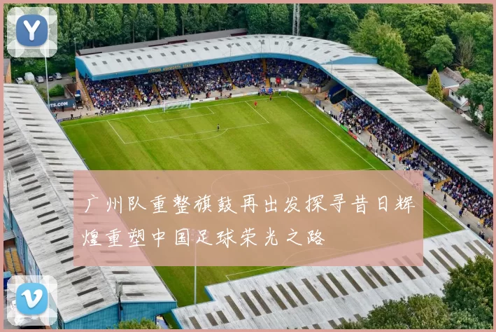 广州队重整旗鼓再出发探寻昔日辉煌重塑中国足球荣光之路