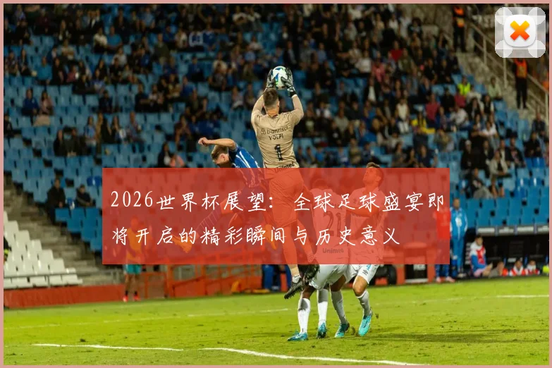 2026世界杯展望：全球足球盛宴即将开启的精彩瞬间与历史意义