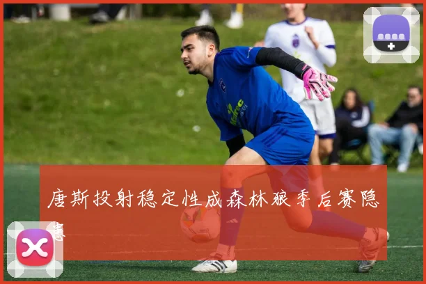 唐斯投射稳定性成森林狼季后赛隐患