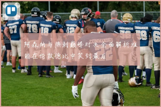 阿森纳与热刺巅峰对决全面解析谁能在伦敦德比中笑到最后