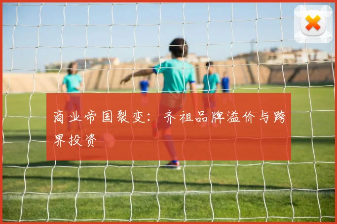 商业帝国裂变：齐祖品牌溢价与跨界投资
