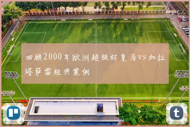 回顾2000年欧洲超级杯皇马vs加拉塔萨雷经典案例