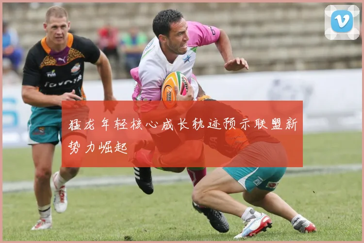 猛龙年轻核心成长轨迹预示联盟新势力崛起