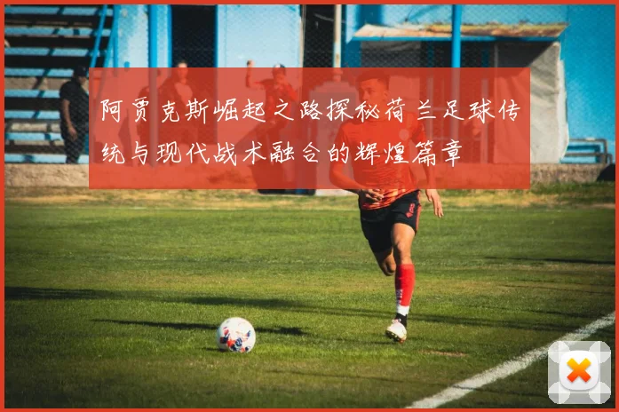 阿贾克斯崛起之路探秘荷兰足球传统与现代战术融合的辉煌篇章