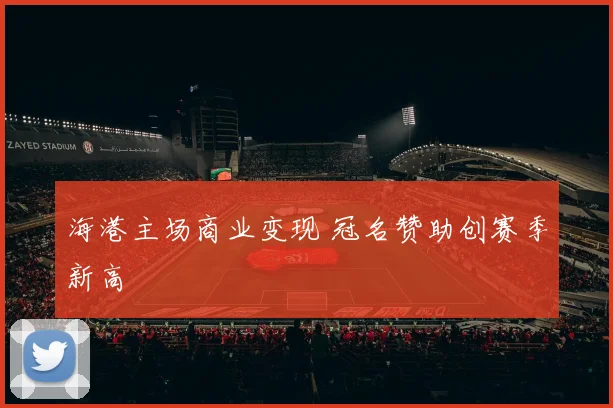海港主场商业变现 冠名赞助创赛季新高