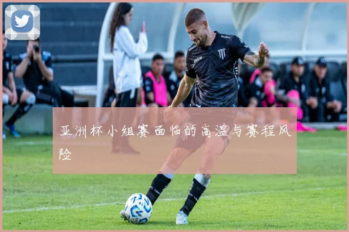 亚洲杯小组赛面临的高温与赛程风险