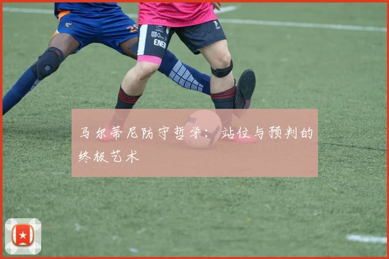 马尔蒂尼防守哲学：站位与预判的终极艺术