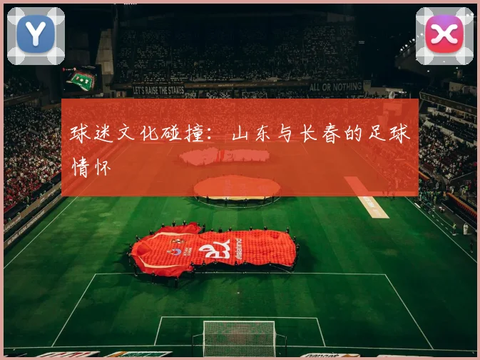 球迷文化碰撞：山东与长春的足球情怀