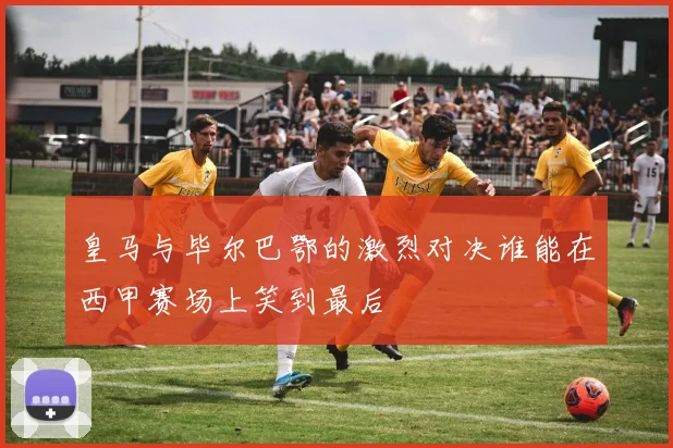 皇马与毕尔巴鄂的激烈对决谁能在西甲赛场上笑到最后