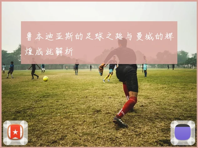 鲁本迪亚斯的足球之路与曼城的辉煌成就解析