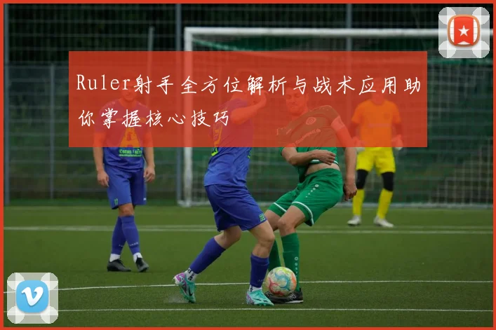 Ruler射手全方位解析与战术应用助你掌握核心技巧
