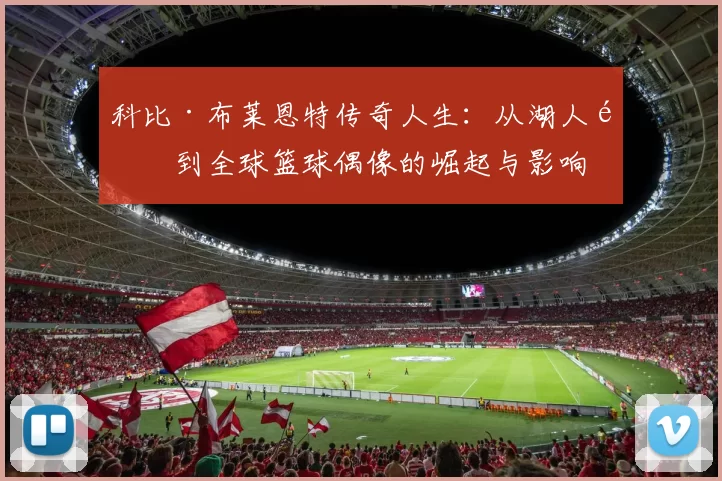 科比·布莱恩特传奇人生：从湖人队到全球篮球偶像的崛起与影响