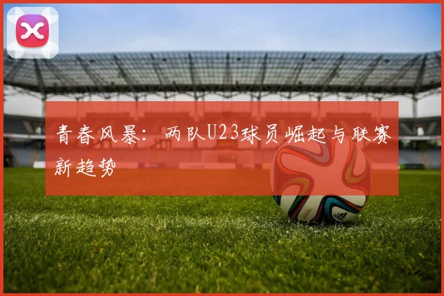 青春风暴：两队U23球员崛起与联赛新趋势