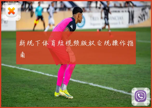 新规下体育短视频版权合规操作指南