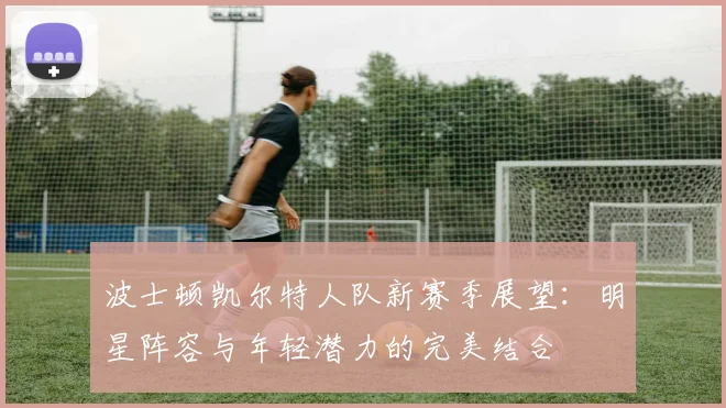 波士顿凯尔特人队新赛季展望：明星阵容与年轻潜力的完美结合