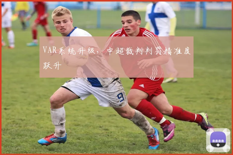 VAR系统升级，中超裁判判罚精准度跃升