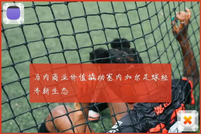 马内商业价值撬动塞内加尔足球经济新生态