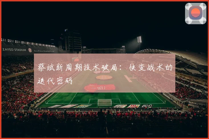 蔡斌新周期技术破局：快变战术的迭代密码