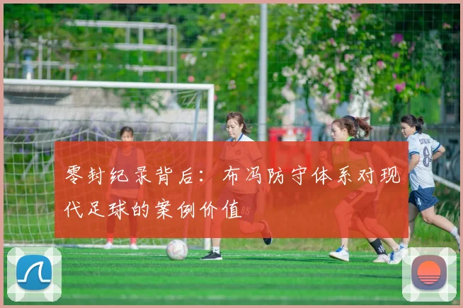 零封纪录背后：布冯防守体系对现代足球的案例价值