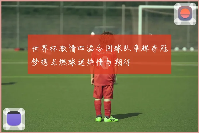 世界杯激情四溢各国球队争辉夺冠梦想点燃球迷热情与期待