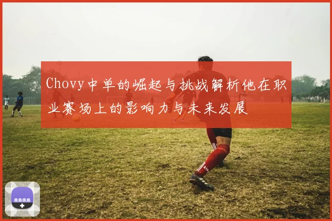 Chovy中单的崛起与挑战解析他在职业赛场上的影响力与未来发展