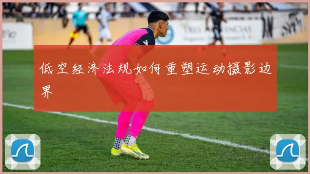 低空经济法规如何重塑运动摄影边界