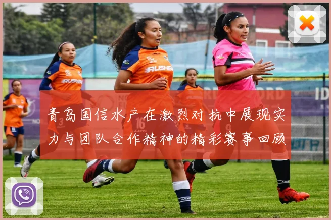 青岛国信水产在激烈对抗中展现实力与团队合作精神的精彩赛事回顾